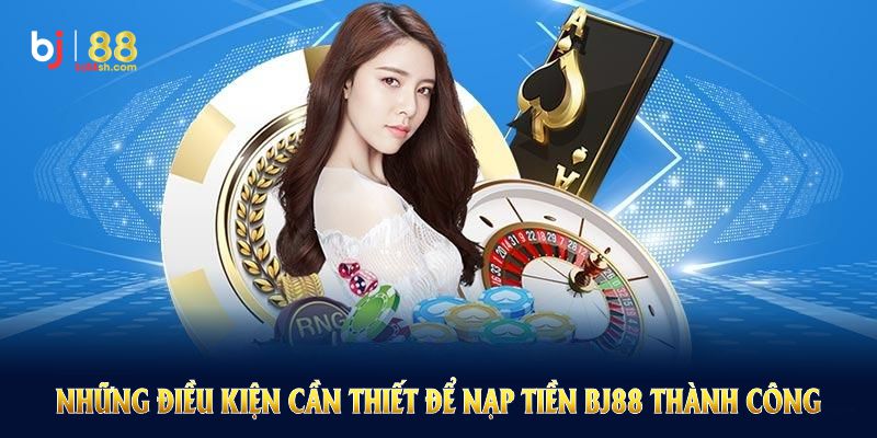 Những điều kiện cần thiết để nạp tiền BJ88 thành công