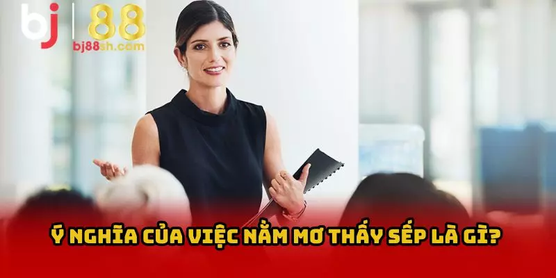 Hàm Ý Chung Của Việc Mơ Thấy Lãnh Đạo