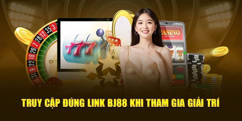 Truy Cập Đúng Link BJ88 Khi Tham gia Giải Trí